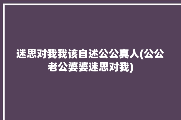 迷思对我我该自述公公真人(公公老公婆婆迷思对我)