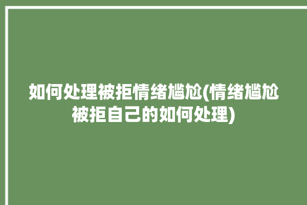 如何处理被拒情绪尴尬(情绪尴尬被拒自己的如何处理)