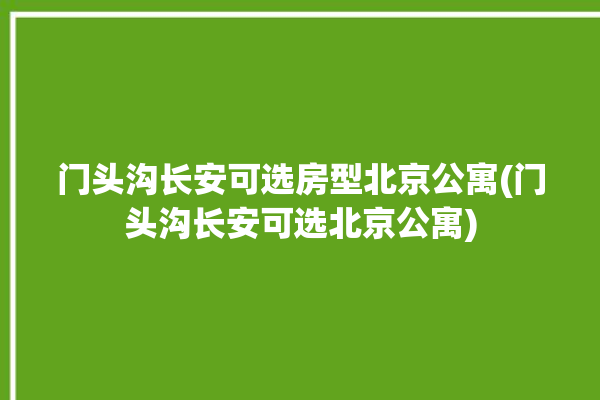 门头沟长安可选房型北京公寓(门头沟长安可选北京公寓)