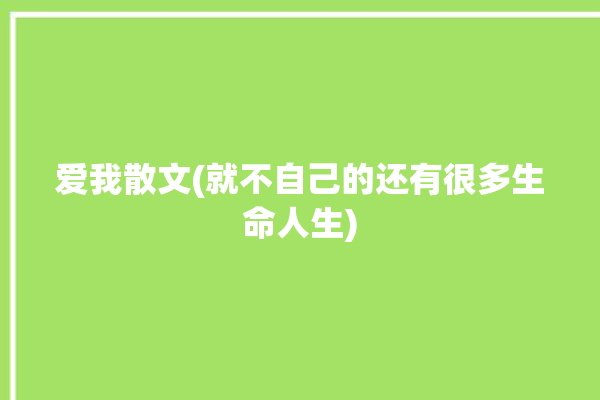 爱我散文(就不自己的还有很多生命人生)