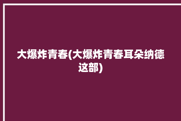 大爆炸青春(大爆炸青春耳朵纳德这部)