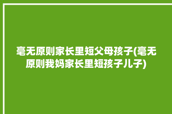 毫无原则家长里短父母孩子(毫无原则我妈家长里短孩子儿子)