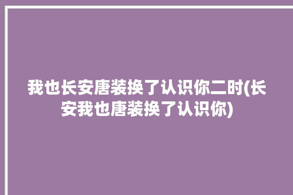 我也长安唐装换了认识你二时(长安我也唐装换了认识你)