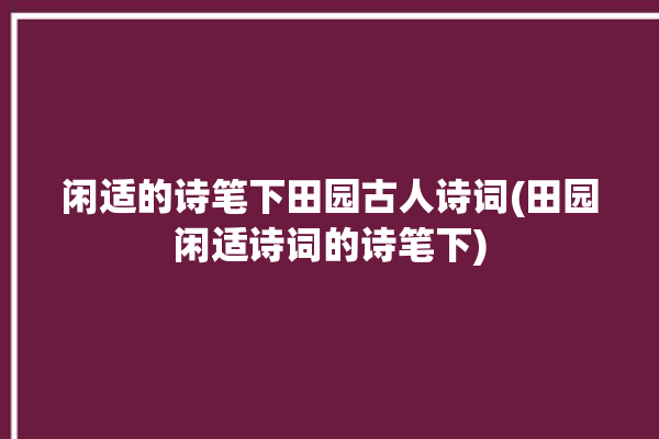 闲适的诗笔下田园古人诗词(田园闲适诗词的诗笔下)