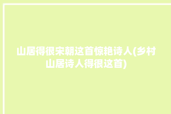 山居得很宋朝这首惊艳诗人(乡村山居诗人得很这首)