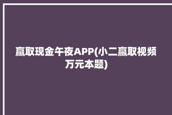 赢取现金午夜APP(小二赢取视频万元本题)