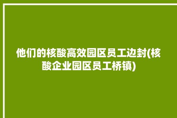 他们的核酸高效园区员工边封(核酸企业园区员工桥镇)