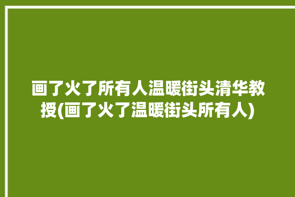 画了火了所有人温暖街头清华教授(画了火了温暖街头所有人)