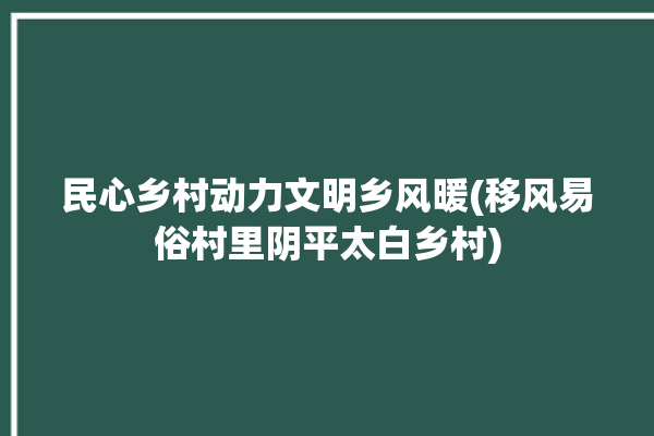 民心乡村动力文明乡风暖(移风易俗村里阴平太白乡村)