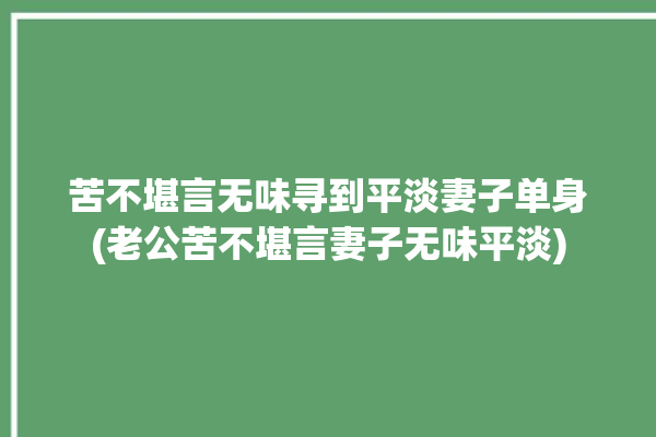 苦不堪言无味寻到平淡妻子单身(老公苦不堪言妻子无味平淡)