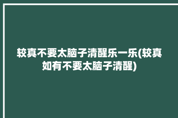 较真不要太脑子清醒乐一乐(较真如有不要太脑子清醒)