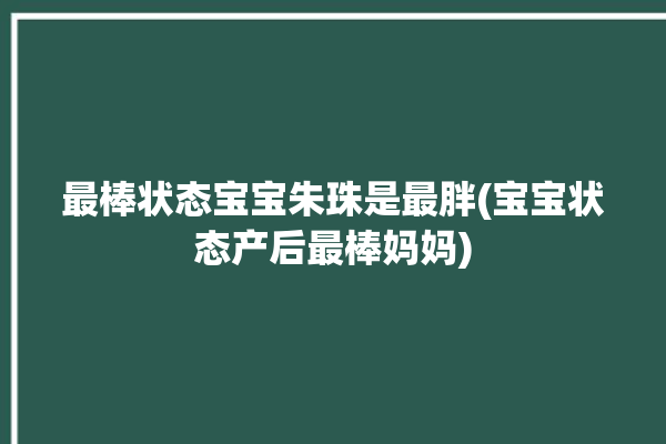 最棒状态宝宝朱珠是最胖(宝宝状态产后最棒妈妈)