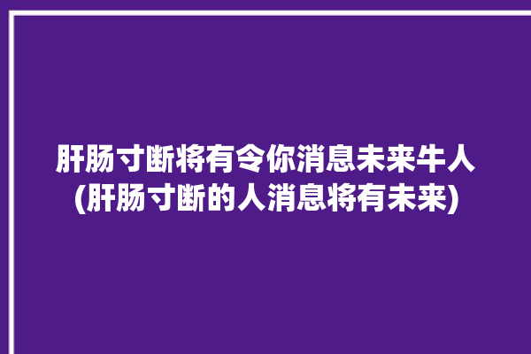 肝肠寸断将有令你消息未来牛人(肝肠寸断的人消息将有未来)