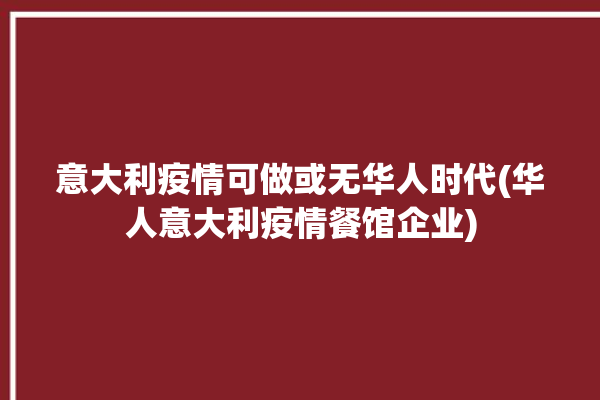 意大利疫情可做或无华人时代(华人意大利疫情餐馆企业)