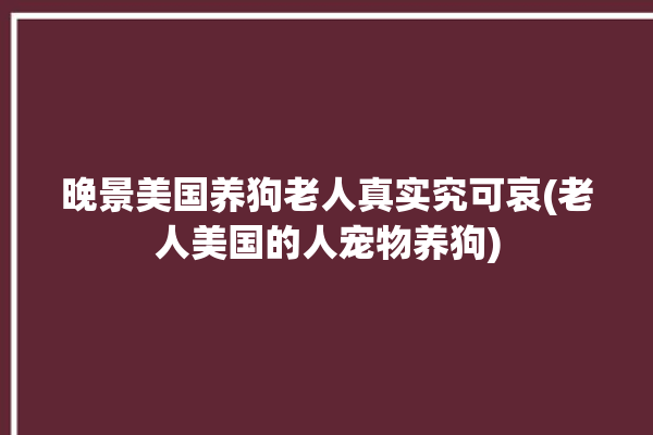 晚景美国养狗老人真实究可哀(老人美国的人宠物养狗)