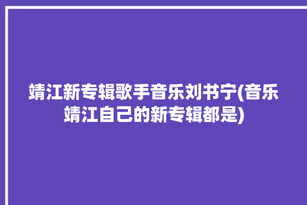 靖江新专辑歌手音乐刘书宁(音乐靖江自己的新专辑都是)