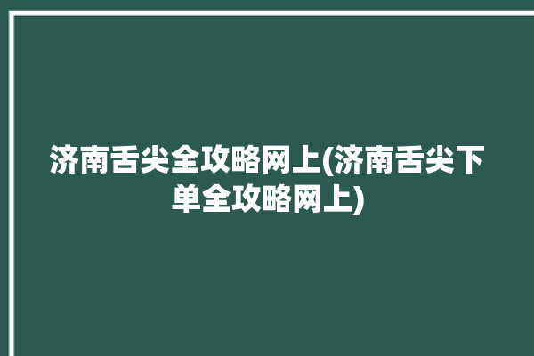 济南舌尖全攻略网上(济南舌尖下单全攻略网上)