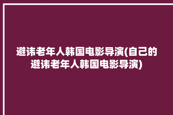 避讳老年人韩国电影导演(自己的避讳老年人韩国电影导演)