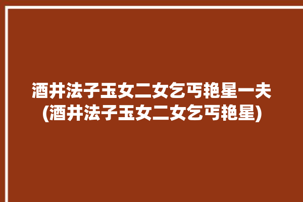 酒井法子玉女二女乞丐艳星一夫(酒井法子玉女二女乞丐艳星)