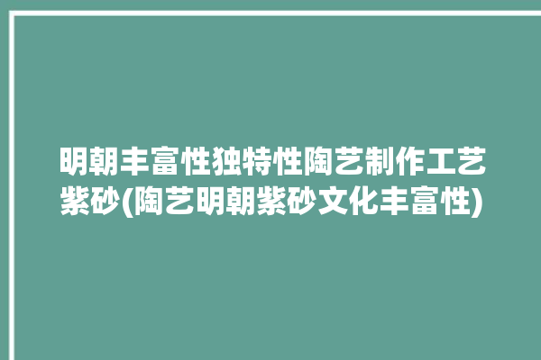 明朝丰富性独特性陶艺制作工艺紫砂(陶艺明朝紫砂文化丰富性)