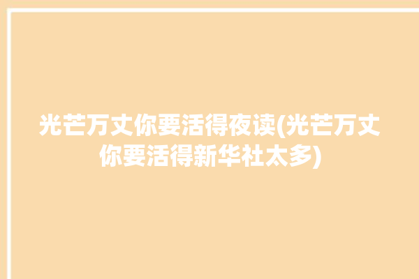 光芒万丈你要活得夜读(光芒万丈你要活得新华社太多)