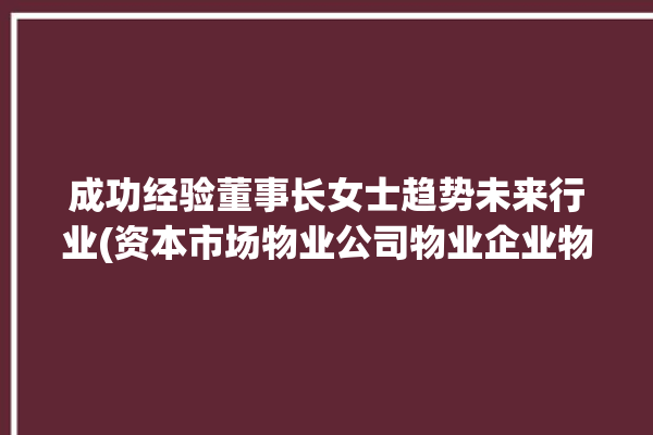 成功经验董事长女士趋势未来行业(资本市场物业公司物业企业物业服务)