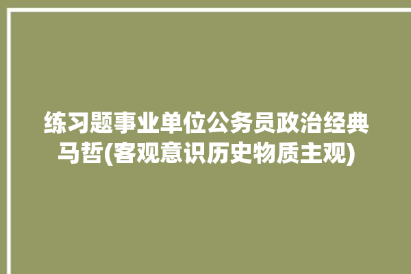 练习题事业单位公务员政治经典马哲(客观意识历史物质主观)