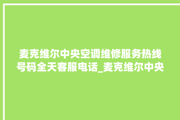 麦克维尔中央空调维修服务热线号码全天客服电话_麦克维尔中央空调怎么用手机开空调 。麦克