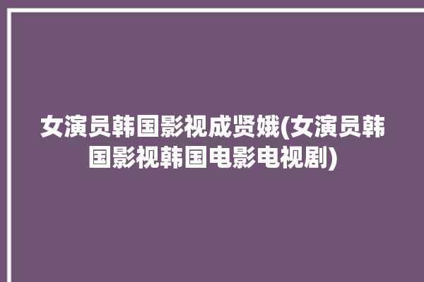 女演员韩国影视成贤娥(女演员韩国影视韩国电影电视剧)