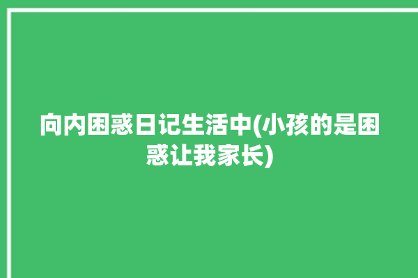 向内困惑日记生活中(小孩的是困惑让我家长)