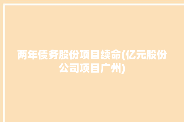 两年债务股份项目续命(亿元股份公司项目广州)