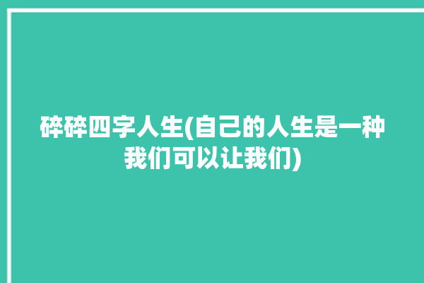 碎碎四字人生(自己的人生是一种我们可以让我们)