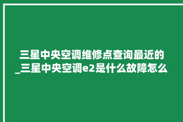 三星中央空调维修点查询最近的_三星中央空调e2是什么故障怎么解决 。中央空调