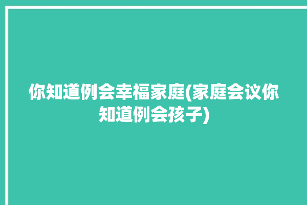 你知道例会幸福家庭(家庭会议你知道例会孩子)