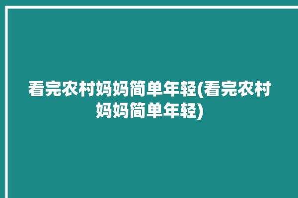 看完农村妈妈简单年轻(看完农村妈妈简单年轻)