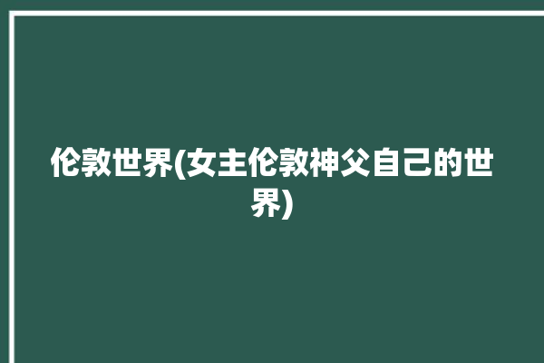 伦敦世界(女主伦敦神父自己的世界)