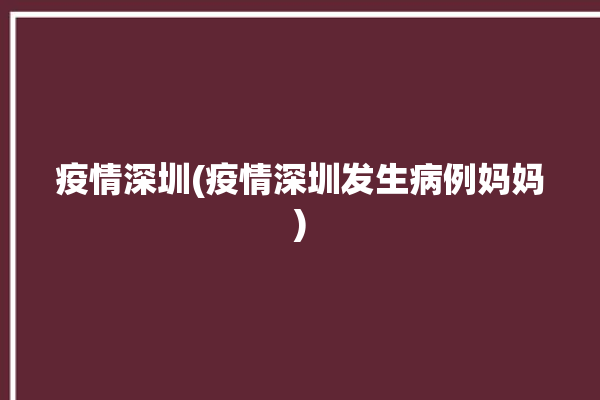 疫情深圳(疫情深圳发生病例妈妈)