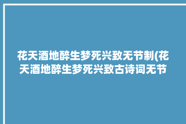 花天酒地醉生梦死兴致无节制(花天酒地醉生梦死兴致古诗词无节制)