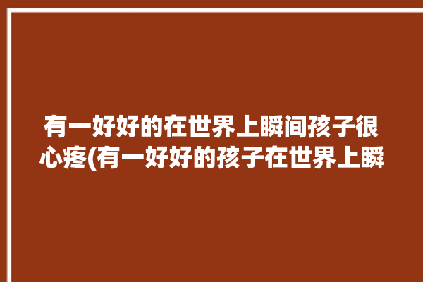 有一好好的在世界上瞬间孩子很心疼(有一好好的孩子在世界上瞬间)