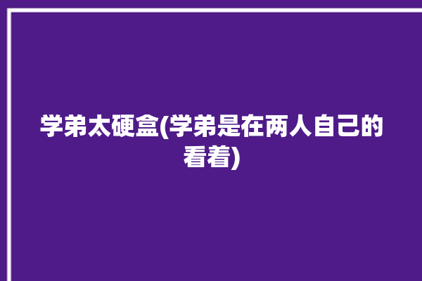 学弟太硬盒(学弟是在两人自己的看着)