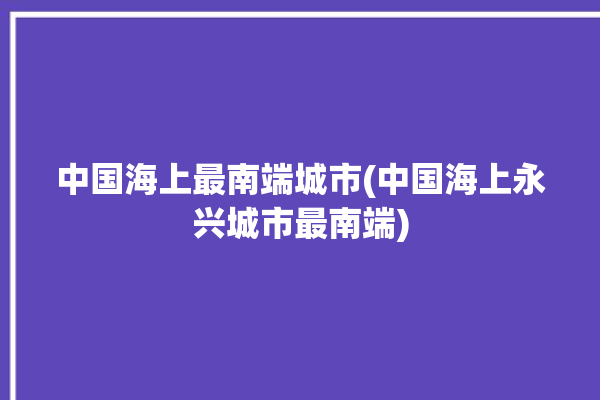 中国海上最南端城市(中国海上永兴城市最南端)