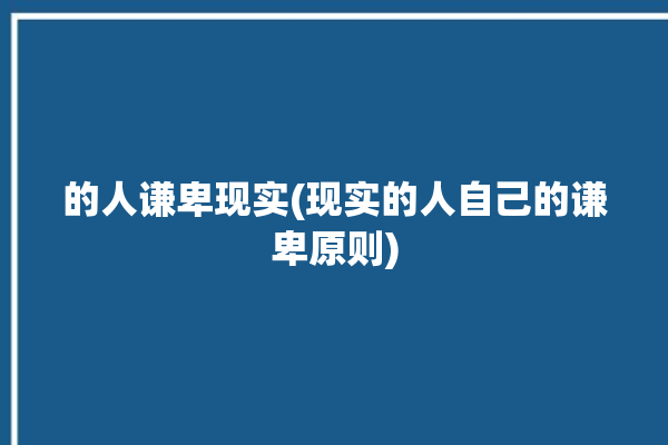 的人谦卑现实(现实的人自己的谦卑原则)