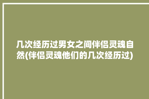 几次经历过男女之间伴侣灵魂自然(伴侣灵魂他们的几次经历过)