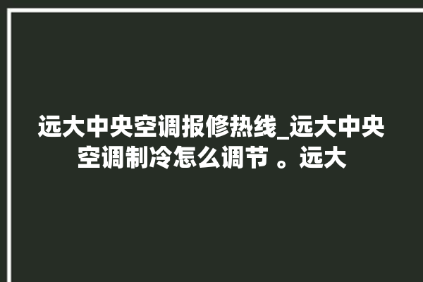 远大中央空调报修热线_远大中央空调制冷怎么调节 。远大