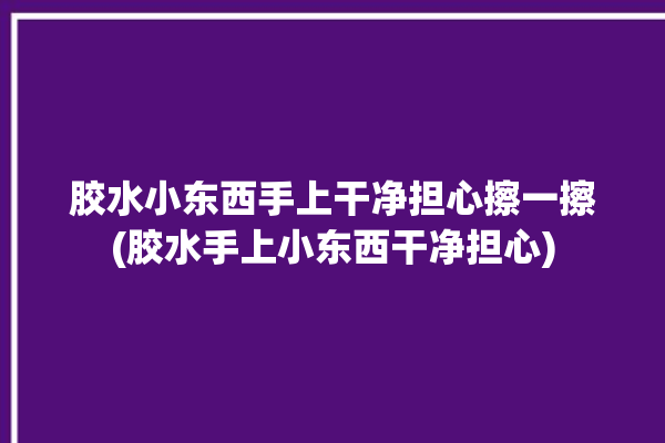 胶水小东西手上干净担心擦一擦(胶水手上小东西干净担心)