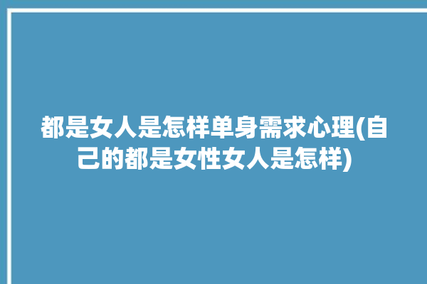 都是女人是怎样单身需求心理(自己的都是女性女人是怎样)