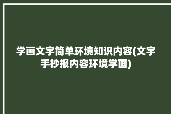 学画文字简单环境知识内容(文字手抄报内容环境学画)