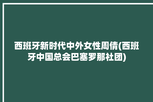 西班牙新时代中外女性周倩(西班牙中国总会巴塞罗那社团)