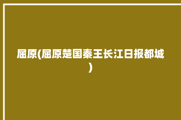 屈原(屈原楚国秦王长江日报都城)