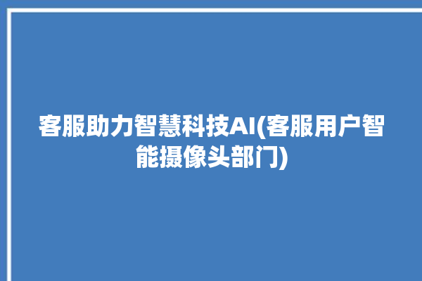 客服助力智慧科技AI(客服用户智能摄像头部门)